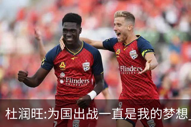 杜润旺:为国出战一直是我的梦想 去进步去成长